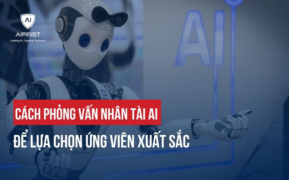 CÁCH PHỎNG VẤN NHÂN TÀI AI ĐỂ LỰA CHỌN ỨNG VIÊN XUẤT SẮC